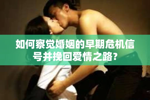 如何察觉婚姻的早期危机信号并挽回爱情之路？