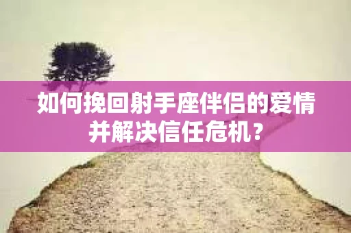 如何挽回射手座伴侣的爱情并解决信任危机？