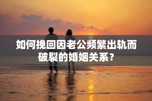 如何挽回因老公频繁出轨而破裂的婚姻关系？