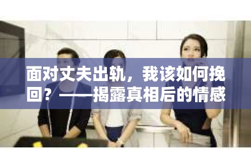 面对丈夫出轨，我该如何挽回？——揭露真相后的情感疗愈与人生决策