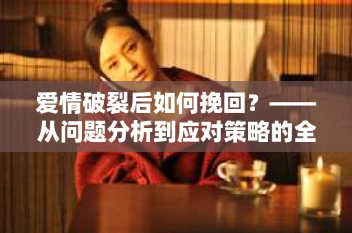 爱情破裂后如何挽回？——从问题分析到应对策略的全面指南