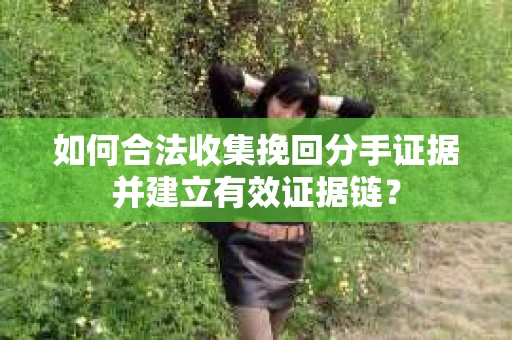 如何合法收集挽回分手证据并建立有效证据链？
