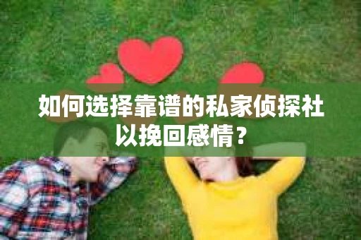 如何选择靠谱的私家侦探社以挽回感情？