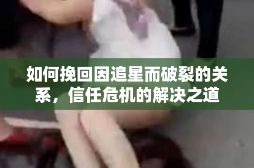 如何挽回因追星而破裂的关系，信任危机的解决之道