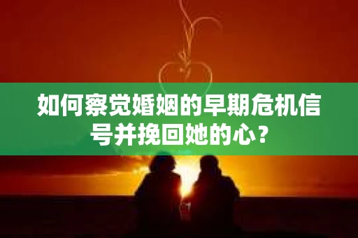 如何察觉婚姻的早期危机信号并挽回她的心？