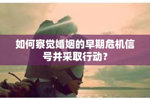 如何察觉婚姻的早期危机信号并采取行动？