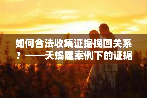 如何合法收集证据挽回关系？——天蝎座案例下的证据收集策略