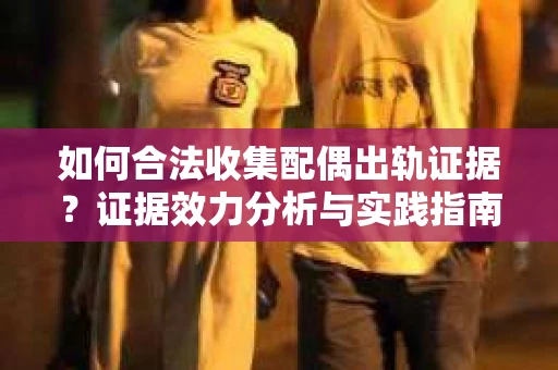 如何合法收集配偶出轨证据？证据效力分析与实践指南