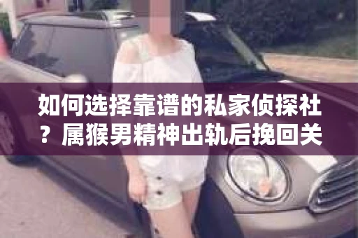 如何选择靠谱的私家侦探社？属猴男精神出轨后挽回关系的关键一步