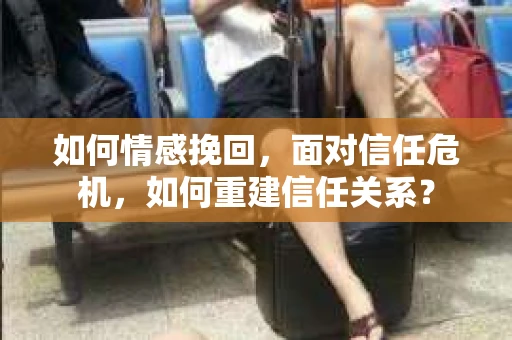 如何情感挽回，面对信任危机，如何重建信任关系？