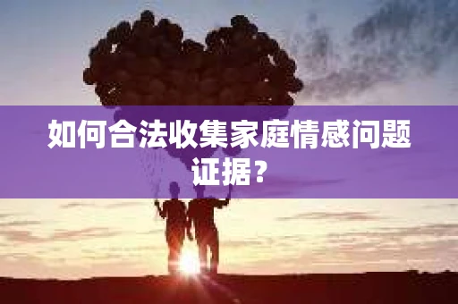 如何合法收集家庭情感问题证据？