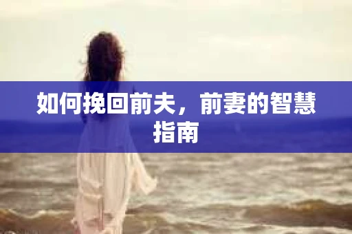 如何挽回前夫，前妻的智慧指南