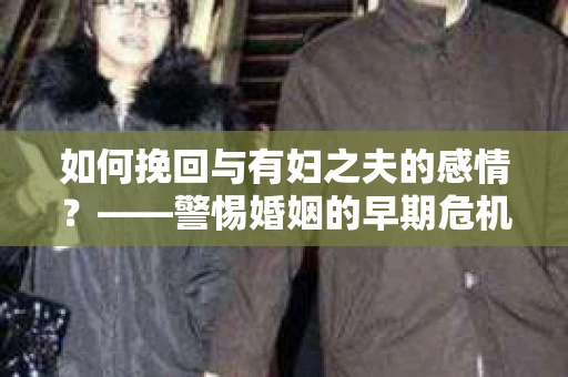 如何挽回与有妇之夫的感情？——警惕婚姻的早期危机信号
