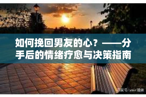 如何挽回男友的心？——分手后的情绪疗愈与决策指南