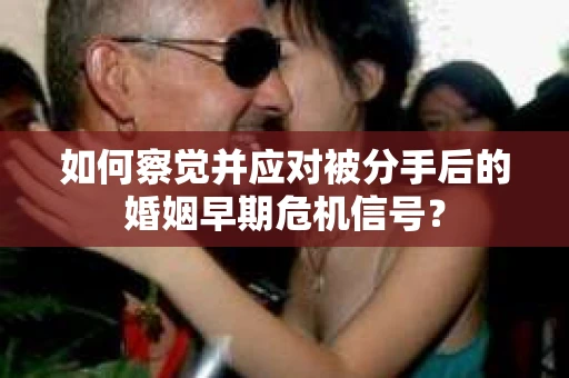 如何察觉并应对被分手后的婚姻早期危机信号？