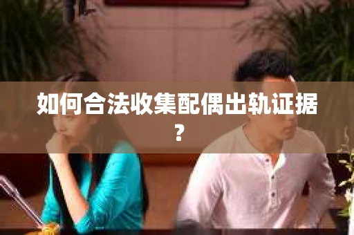如何合法收集配偶出轨证据？
