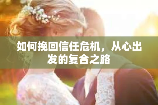 如何挽回信任危机，从心出发的复合之路