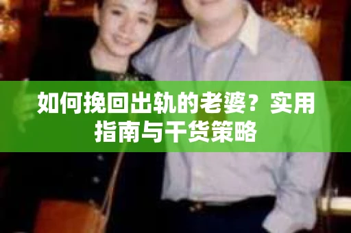 如何挽回出轨的老婆？实用指南与干货策略