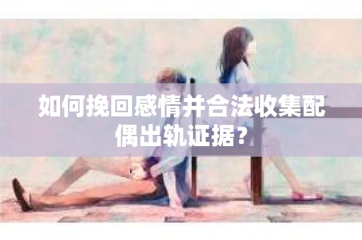 如何挽回感情并合法收集配偶出轨证据？