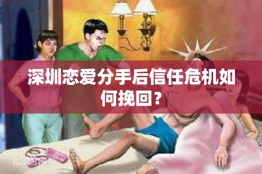 深圳恋爱分手后信任危机如何挽回？