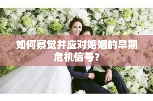 如何察觉并应对婚姻的早期危机信号？