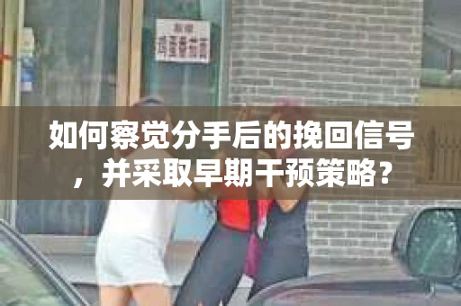 如何察觉分手后的挽回信号，并采取早期干预策略？