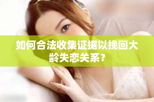如何合法收集证据以挽回大龄失恋关系？