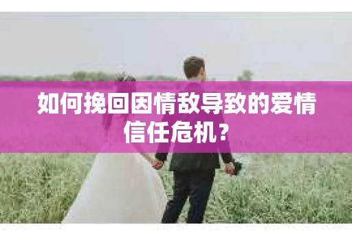 如何挽回因情敌导致的爱情信任危机？