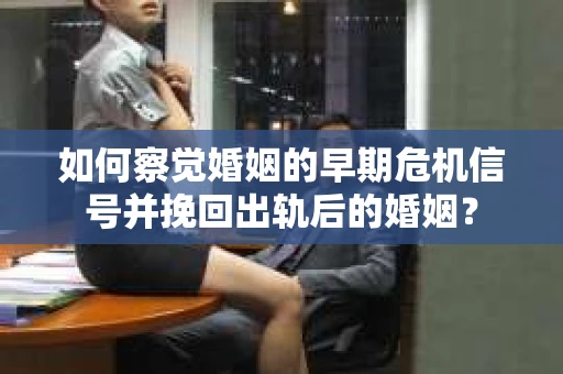 如何察觉婚姻的早期危机信号并挽回出轨后的婚姻？