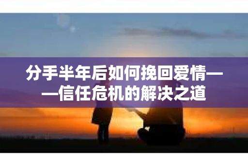 分手半年后如何挽回爱情——信任危机的解决之道