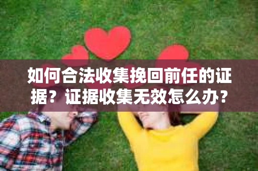 如何合法收集挽回前任的证据？证据收集无效怎么办？