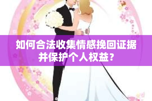 如何合法收集情感挽回证据并保护个人权益？