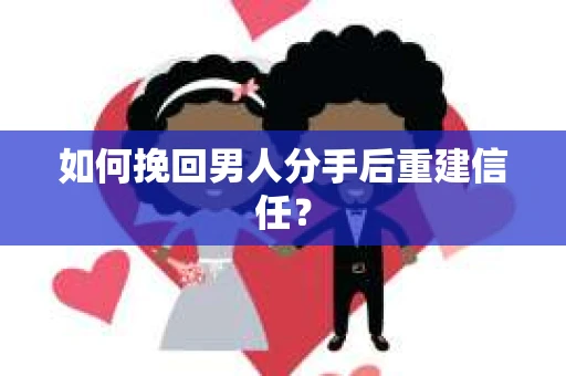 如何挽回男人分手后重建信任？