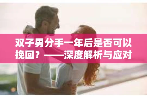 双子男分手一年后是否可以挽回？——深度解析与应对策略