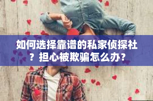 如何选择靠谱的私家侦探社？担心被欺骗怎么办？