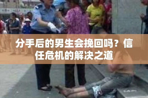 分手后的男生会挽回吗？信任危机的解决之道