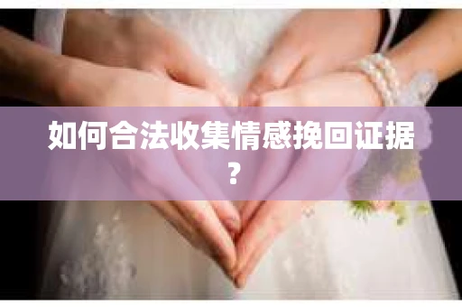 如何合法收集情感挽回证据？