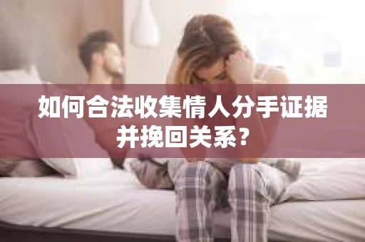 如何合法收集情人分手证据并挽回关系？