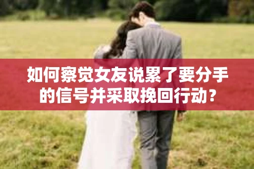 如何察觉女友说累了要分手的信号并采取挽回行动？